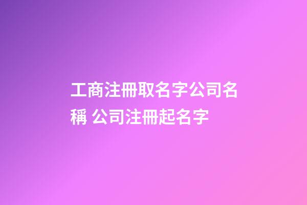工商注冊取名字公司名稱 公司注冊起名字-第1張-公司起名-玄機派